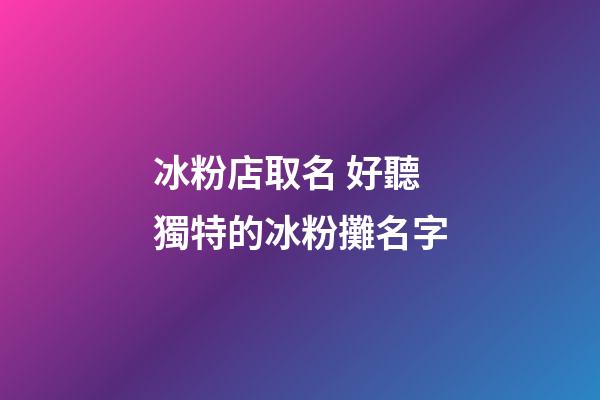 冰粉店取名 好聽獨特的冰粉攤名字-第1張-店鋪起名-玄機派